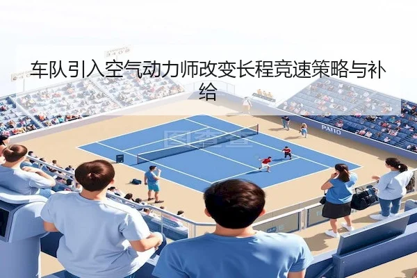 车队引入空气动力师改变长程竞速策略与补给